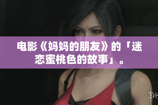 电影《妈妈的朋友》的「迷恋蜜桃色的故事」。