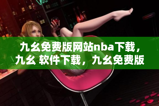 九幺免费版网站nba下载，九幺 软件下载，九幺免费版下载，九幺短视频软件安装免费版，九幺破解下载键接----vVRhMLhifwxc
