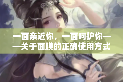 一面亲近你，一面呵护你——关于面膜的正确使用方式