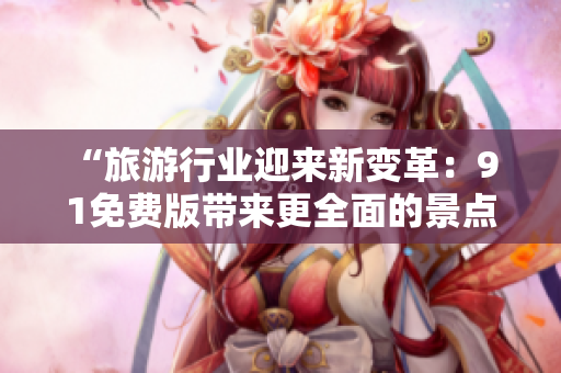 “旅游行业迎来新变革：9 1免费版带来更全面的景点体验”