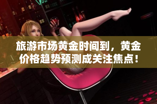 旅游市场黄金时间到，黄金价格趋势预测成关注焦点！