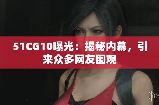 51CG10曝光：揭秘内幕，引来众多网友围观