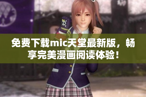 免费下载mic天堂最新版，畅享完美漫画阅读体验！