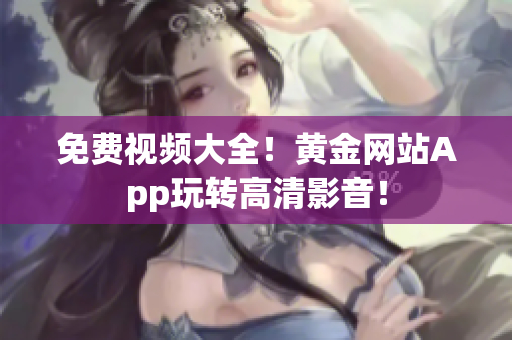 免费视频大全！黄金网站App玩转高清影音！