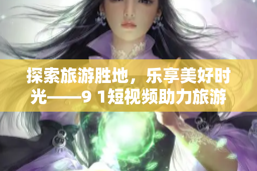 探索旅游胜地，乐享美好时光——9 1短视频助力旅游行业