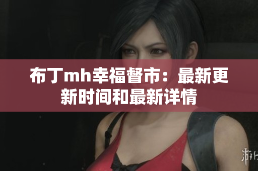 布丁mh幸福督市：最新更新时间和最新详情