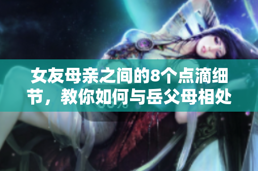 女友母亲之间的8个点滴细节，教你如何与岳父母相处