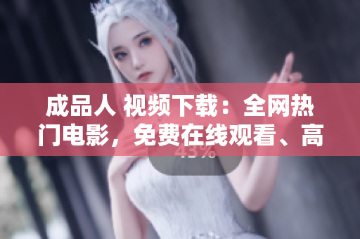成品人 视频下载：全网热门电影，免费在线观看、高清下载