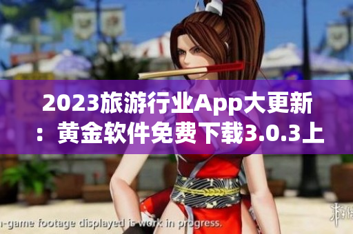 2023旅游行业App大更新：黄金软件免费下载3.0.3上线，畅游全球景点