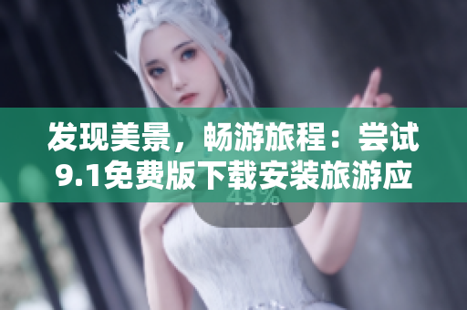 发现美景，畅游旅程：尝试9.1免费版下载安装旅游应用程序