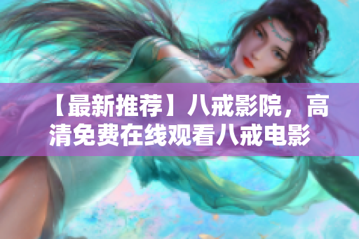 【最新推荐】八戒影院，高清免费在线观看八戒电影