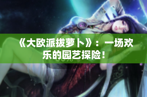 《大欧派拔萝卜》：一场欢乐的园艺探险！