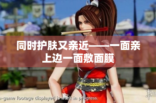 同时护肤又亲近——一面亲上边一面敷面膜