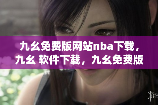 九幺免费版网站nba下载，九幺 软件下载，九幺免费版下载，九幺短视频软件安装免费版，九幺破解下载键接----rO9DrHEJxJiJ