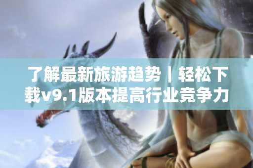 了解最新旅游趋势｜轻松下载v9.1版本提高行业竞争力