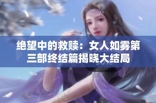 绝望中的救赎：女人如雾第三部终结篇揭晓大结局
