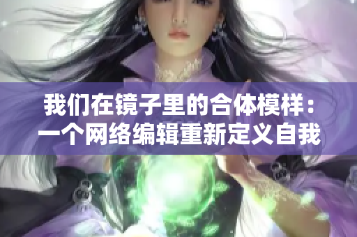 我们在镜子里的合体模样：一个网络编辑重新定义自我