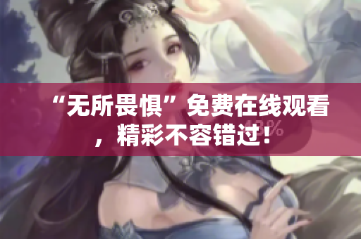 “无所畏惧”免费在线观看，精彩不容错过！
