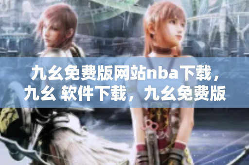 九幺免费版网站nba下载，九幺 软件下载，九幺免费版下载，九幺短视频软件安装免费版，九幺破解下载键接----W9zLK1ZYeukm
