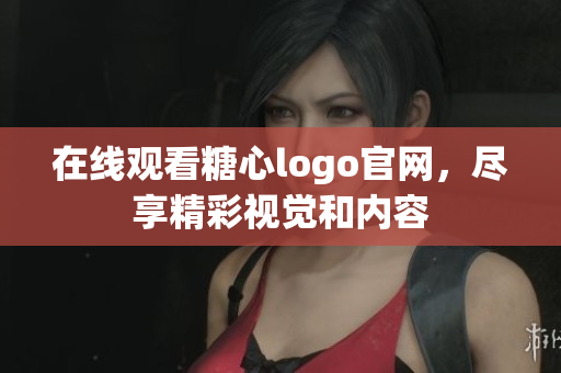 在线观看糖心logo官网，尽享精彩视觉和内容
