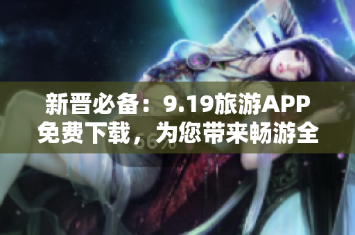 新晋必备：9.19旅游APP免费下载，为您带来畅游全球的新体验！