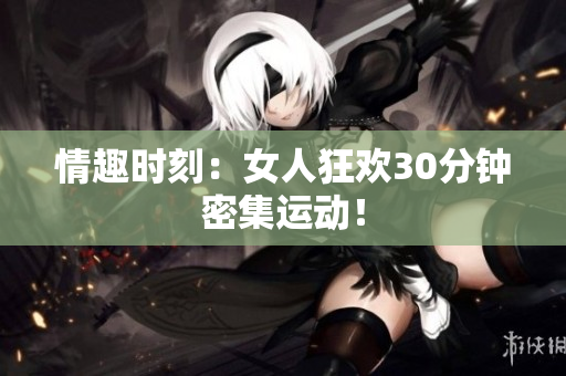 情趣时刻：女人狂欢30分钟密集运动！