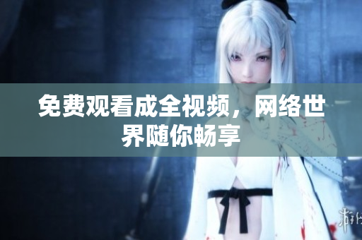 免费观看成全视频，网络世界随你畅享