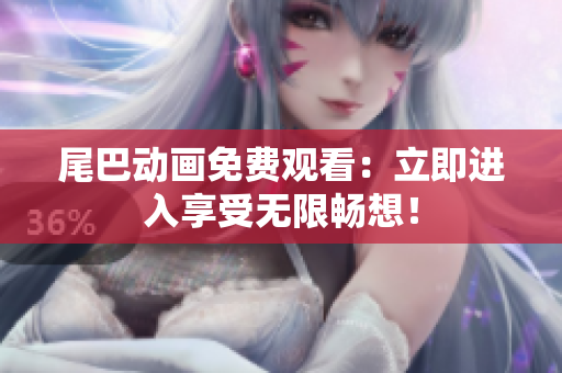 尾巴动画免费观看：立即进入享受无限畅想！