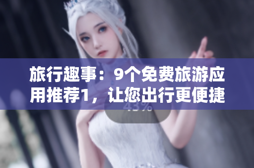 旅行趣事：9个免费旅游应用推荐1，让您出行更便捷！