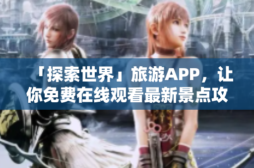 「探索世界」旅游APP，让你免费在线观看最新景点攻略和美景风光