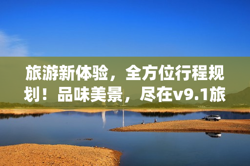 旅游新体验，全方位行程规划！品味美景，尽在v9.1旅游App下载