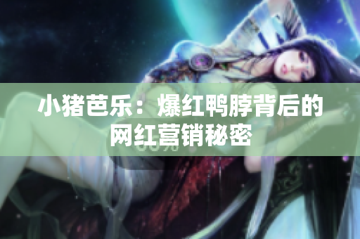 小猪芭乐：爆红鸭脖背后的网红营销秘密