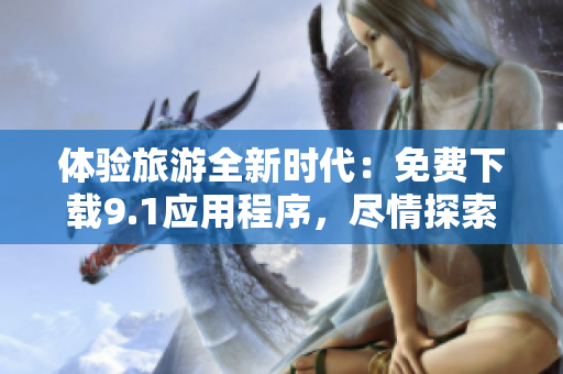 体验旅游全新时代：免费下载9.1应用程序，尽情探索旅游胜地