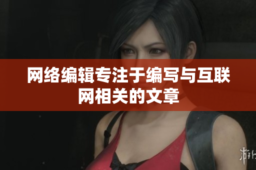 网络编辑专注于编写与互联网相关的文章