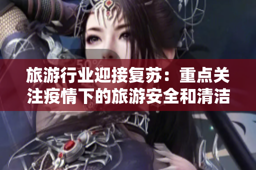 旅游行业迎接复苏：重点关注疫情下的旅游安全和清洁措施