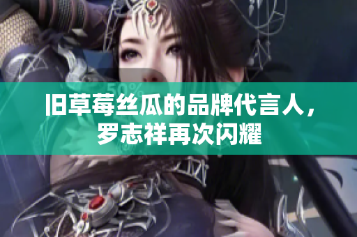 旧草莓丝瓜的品牌代言人，罗志祥再次闪耀