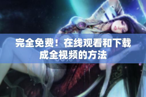 完全免费！在线观看和下载成全视频的方法