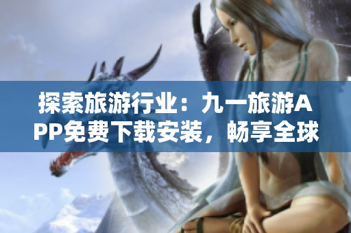 探索旅游行业：九一旅游APP免费下载安装，畅享全球旅游目的地