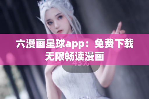 六漫画星球app：免费下载无限畅读漫画
