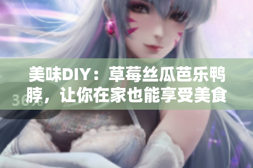 美味DIY：草莓丝瓜芭乐鸭脖，让你在家也能享受美食
