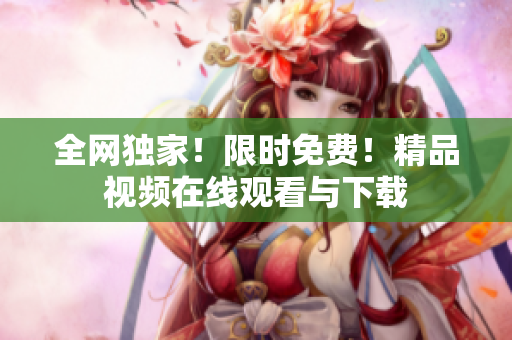 全网独家！限时免费！精品视频在线观看与下载