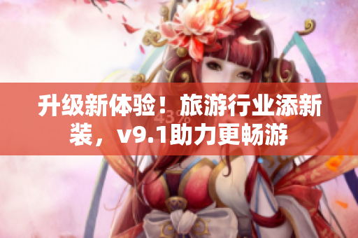 升级新体验！旅游行业添新装，v9.1助力更畅游