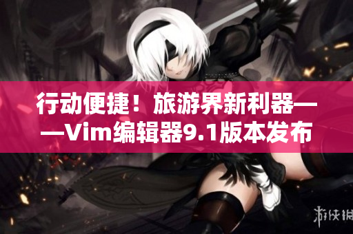 行动便捷！旅游界新利器——Vim编辑器9.1版本发布