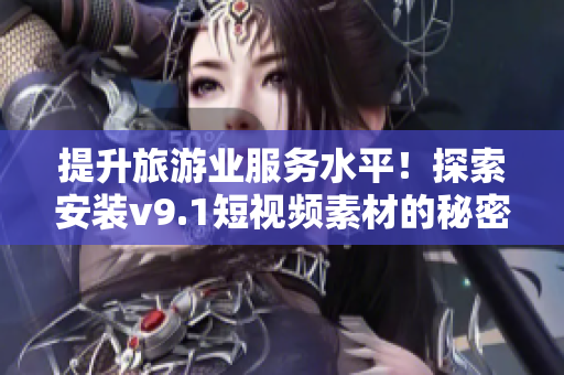 提升旅游业服务水平！探索安装v9.1短视频素材的秘密
