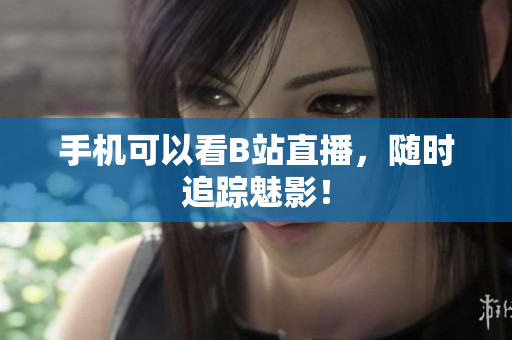 手机可以看B站直播，随时追踪魅影！