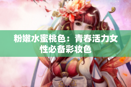 粉嫩水蜜桃色：青春活力女性必备彩妆色