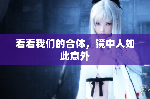 看看我们的合体，镜中人如此意外