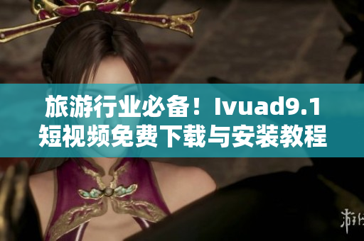 旅游行业必备！Ivuad9.1短视频免费下载与安装教程
