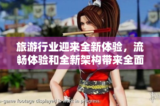 旅游行业迎来全新体验，流畅体验和全新架构带来全面升级