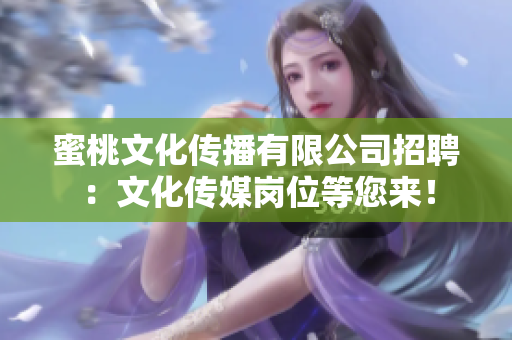 蜜桃文化传播有限公司招聘：文化传媒岗位等您来！